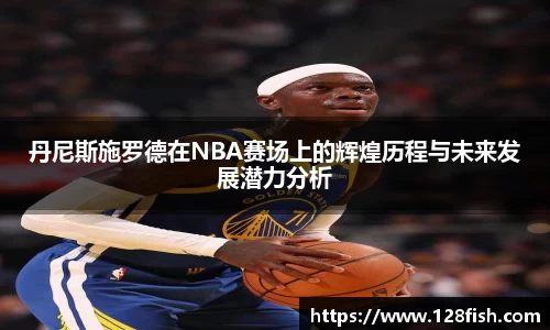 丹尼斯施罗德在NBA赛场上的辉煌历程与未来发展潜力分析
