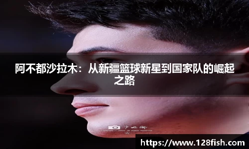 阿不都沙拉木：从新疆篮球新星到国家队的崛起之路
