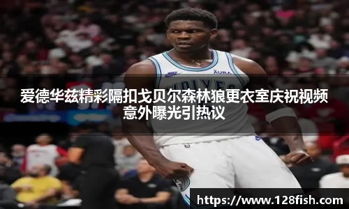 爱德华兹精彩隔扣戈贝尔森林狼更衣室庆祝视频意外曝光引热议