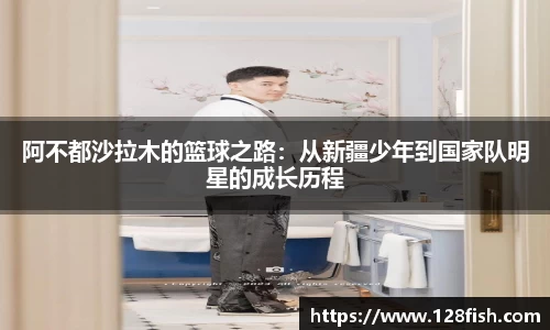 阿不都沙拉木的篮球之路：从新疆少年到国家队明星的成长历程